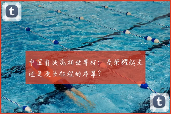 中国首次亮相世界杯:是荣耀起点还是漫长征程的序幕?