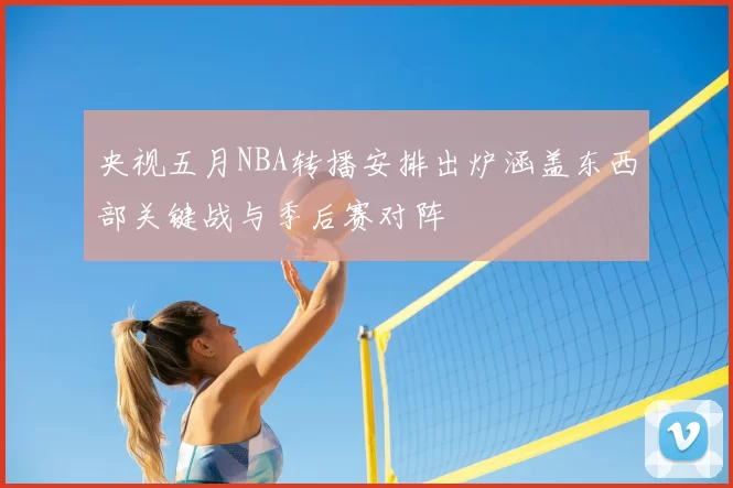 央视五月NBA转播安排出炉涵盖东西部关键战与季后赛对阵