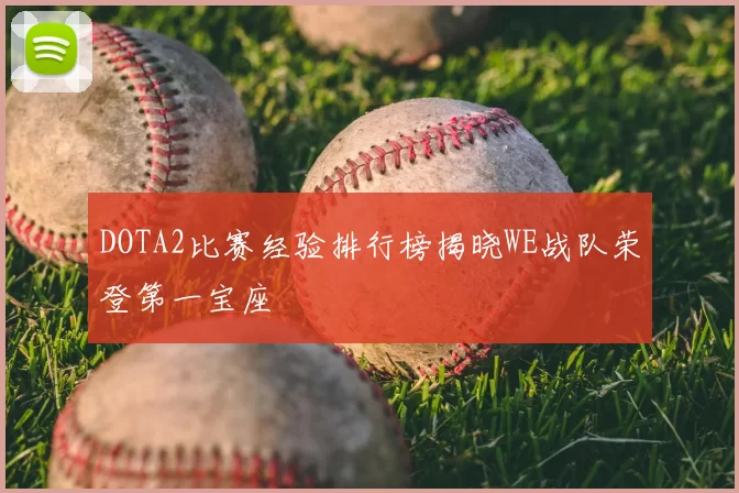DOTA2比赛经验排行榜揭晓WE战队荣登第一宝座