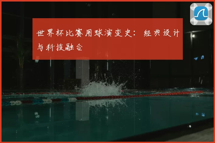 世界杯比赛用球演变史：经典设计与科技融合