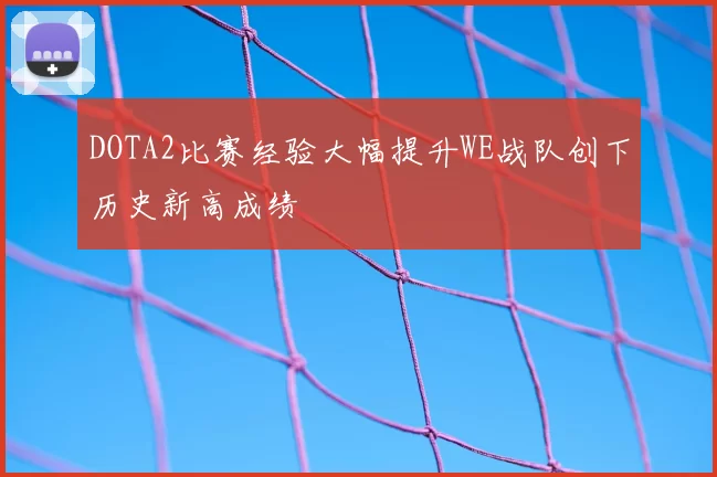 DOTA2比赛经验大幅提升WE战队创下历史新高成绩