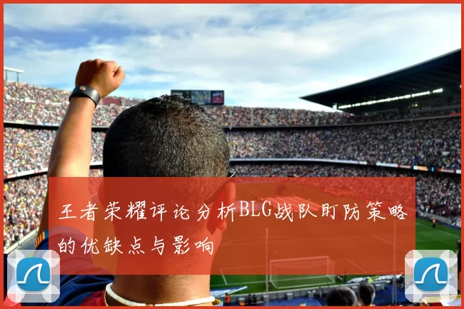 王者荣耀评论分析BLG战队盯防策略的优缺点与影响