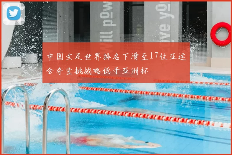 中国女足世界排名下滑至17位亚运会夺金挑战略低于亚洲杯