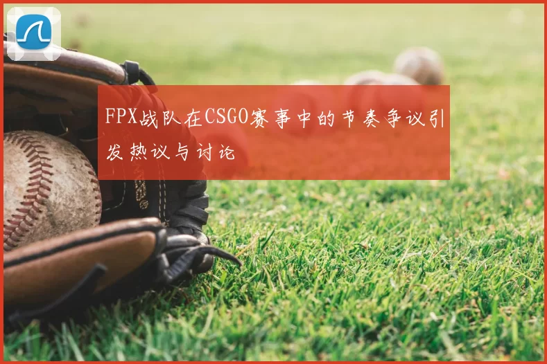 FPX战队在CSGO赛事中的节奏争议引发热议与讨论