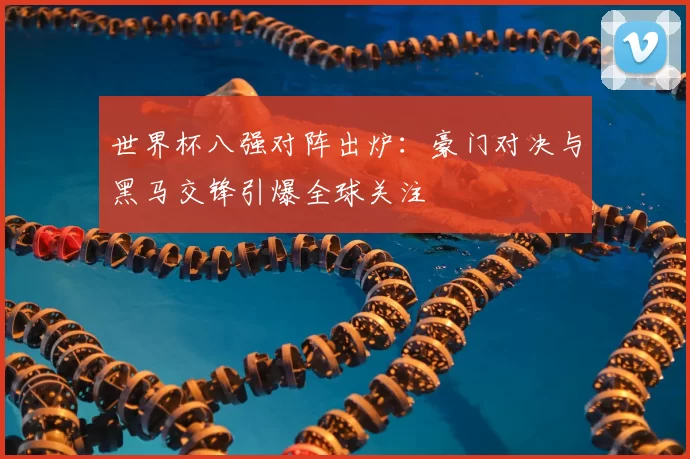 世界杯八强对阵出炉:豪门对决与黑马交锋引爆全球关注
