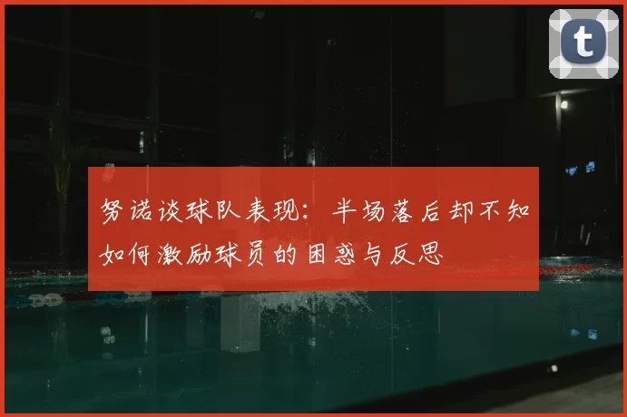 努诺谈球队表现：半场落后却不知如何激励球员的困惑与反思