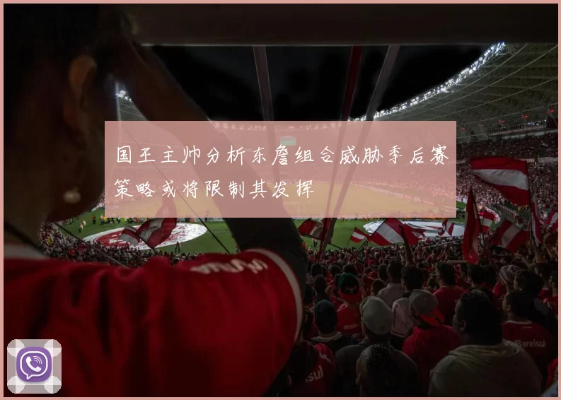 国王主帅分析东詹组合威胁季后赛策略或将限制其发挥
