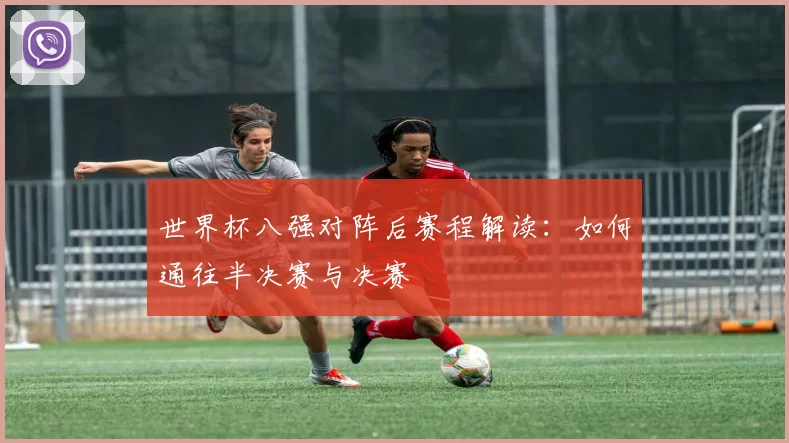 世界杯八强对阵后赛程解读:如何通往半决赛与决赛