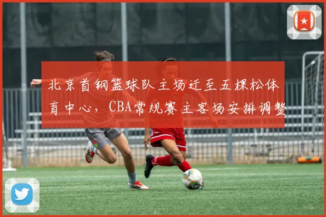 北京首钢篮球队主场迁至五棵松体育中心，CBA常规赛主客场安排调整