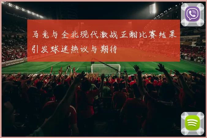马竞与全北现代激战正酣比赛结果引发球迷热议与期待