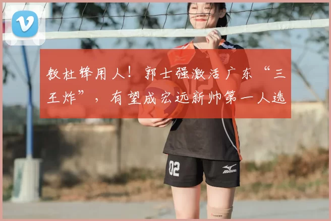 教杜锋用人!郭士强激活广东“三王炸”,有望成宏远新帅第一人选_徐昕_崔永熙_焦泊