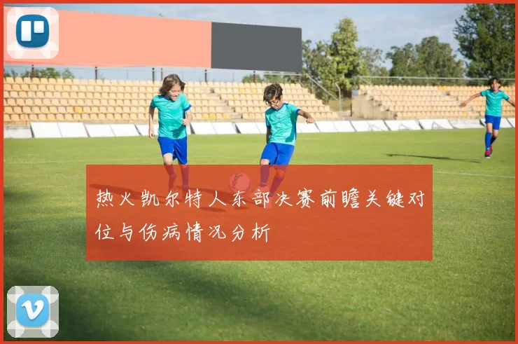 热火凯尔特人东部决赛前瞻关键对位与伤病情况分析
