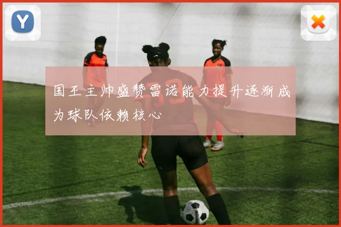 国王主帅盛赞雷诺能力提升逐渐成为球队依赖核心