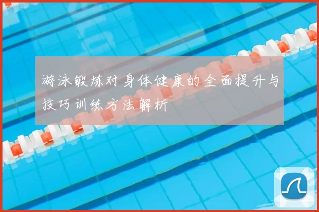 游泳锻炼对身体健康的全面提升与技巧训练方法解析