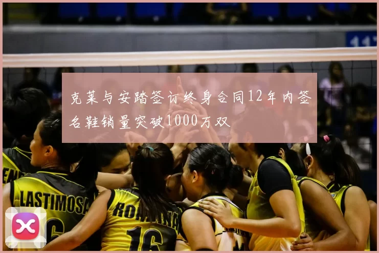 克莱与安踏签订终身合同12年内签名鞋销量突破1000万双
