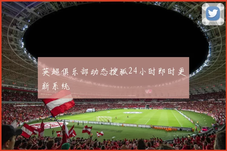 英超俱乐部动态搜狐24小时即时更新系统