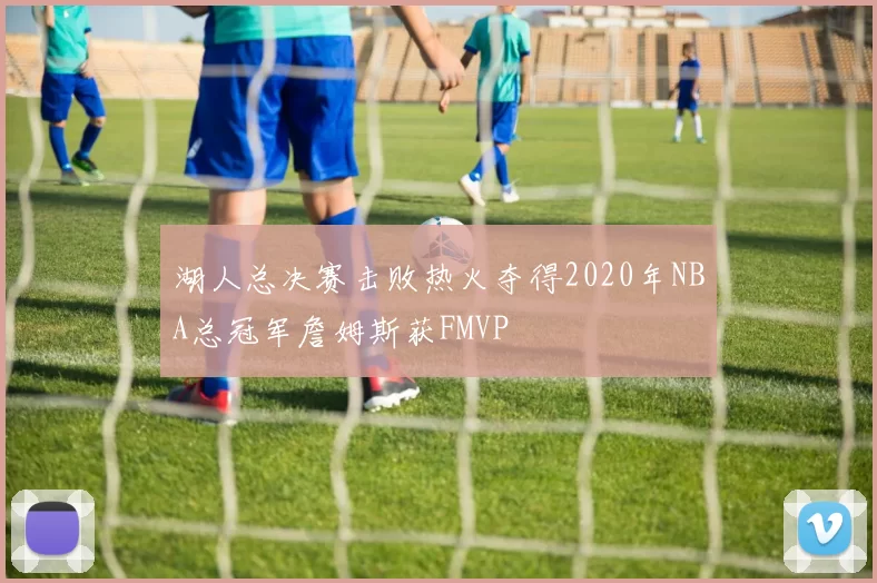 湖人总决赛击败热火夺得2020年NBA总冠军詹姆斯获FMVP