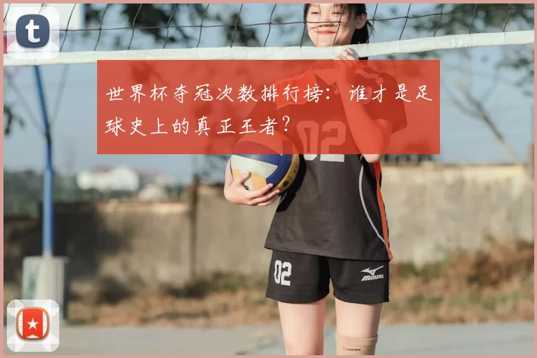 世界杯夺冠次数排行榜:谁才是足球史上的真正王者?