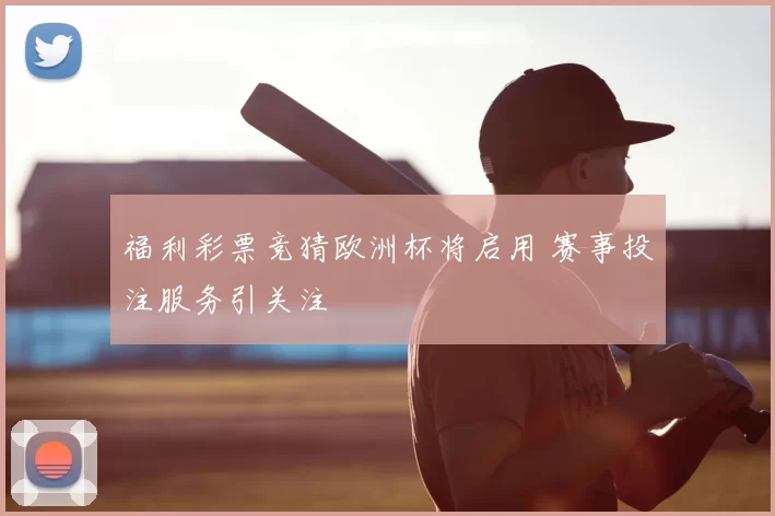 福利彩票竞猜欧洲杯将启用 赛事投注服务引关注