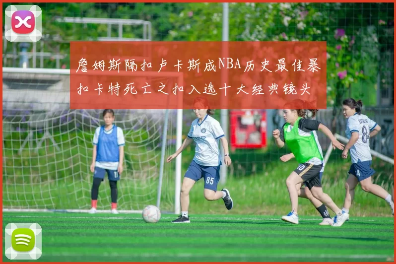 詹姆斯隔扣卢卡斯成NBA历史最佳暴扣卡特死亡之扣入选十大经典镜头