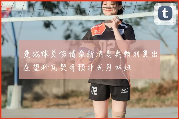曼城球员伤情最新消息奥赖利复出在望科瓦契奇预计五月回归