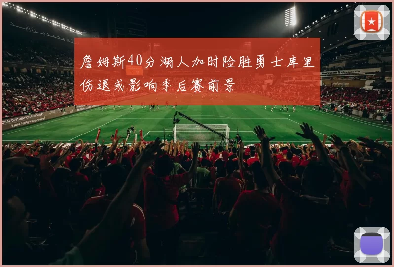 詹姆斯40分湖人加时险胜勇士库里伤退或影响季后赛前景