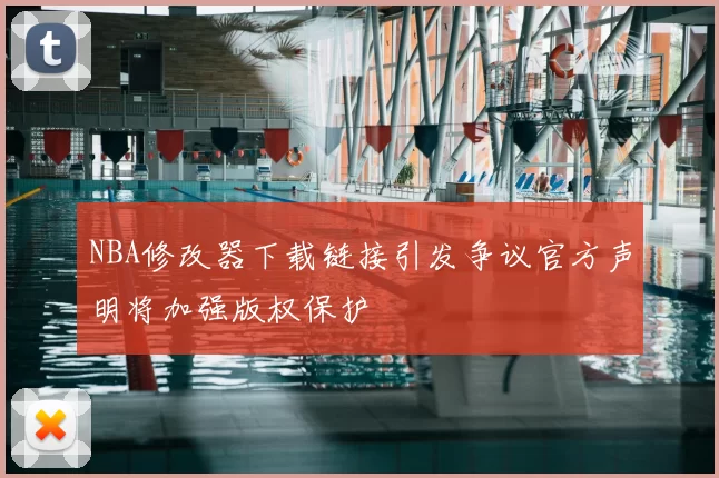 NBA修改器下载链接引发争议官方声明将加强版权保护