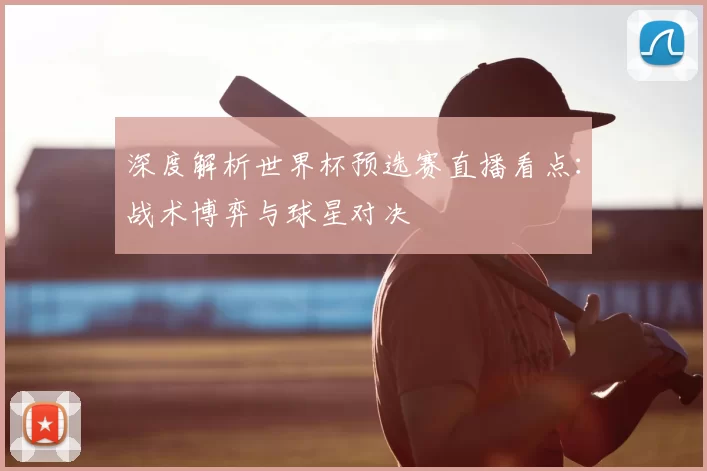 深度解析世界杯预选赛直播看点:战术博弈与球星对决