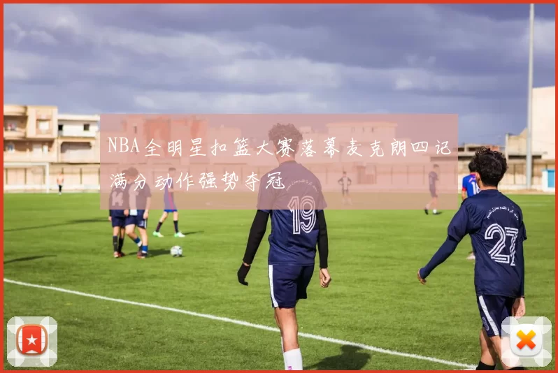 NBA全明星扣篮大赛落幕麦克朗四记满分动作强势夺冠