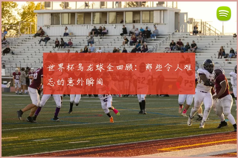 世界杯乌龙球全回顾:那些令人难忘的意外瞬间