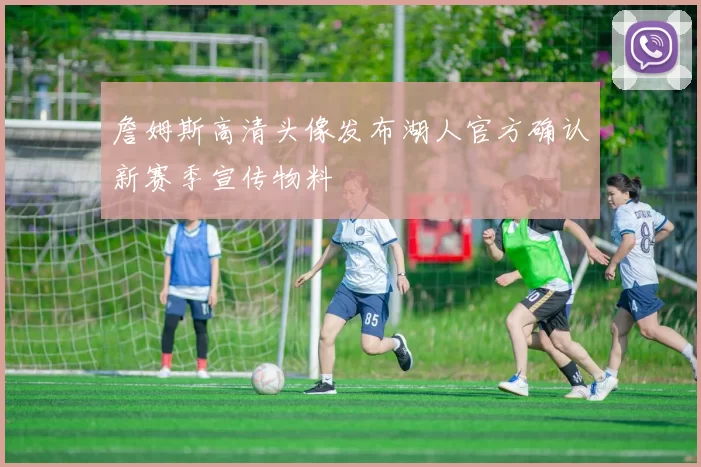 詹姆斯高清头像发布湖人官方确认新赛季宣传物料