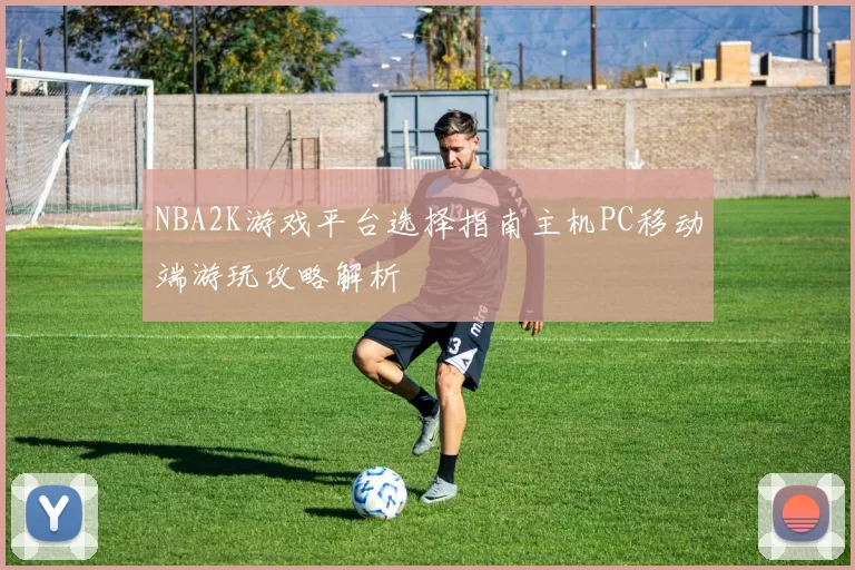 NBA2K游戏平台选择指南主机PC移动端游玩攻略解析