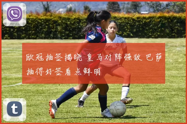 欧冠抽签揭晓 皇马对阵强敌 巴萨抽得好签看点鲜明