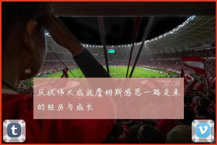 庆祝伟大成就詹姆斯感恩一路走来的经历与成长