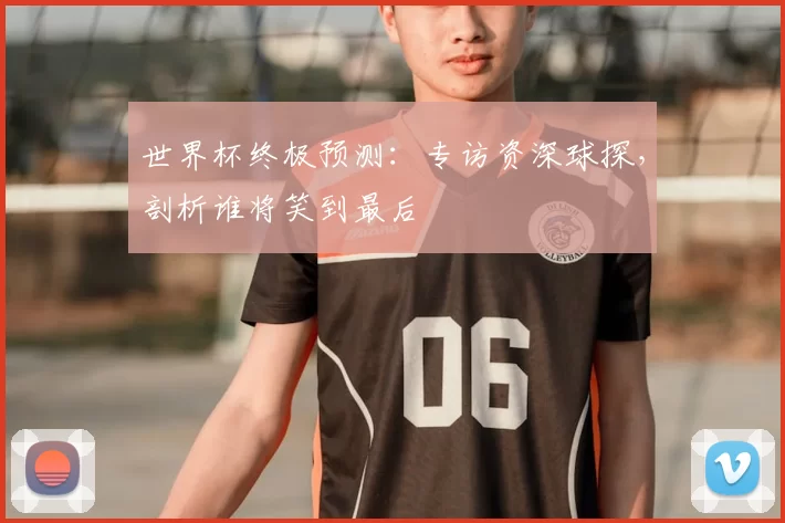 世界杯终极预测：专访资深球探，剖析谁将笑到最后