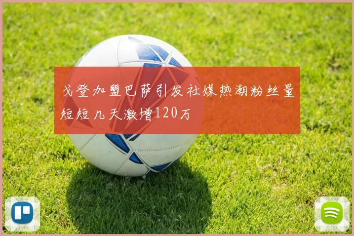 戈登加盟巴萨引发社媒热潮粉丝量短短几天激增120万