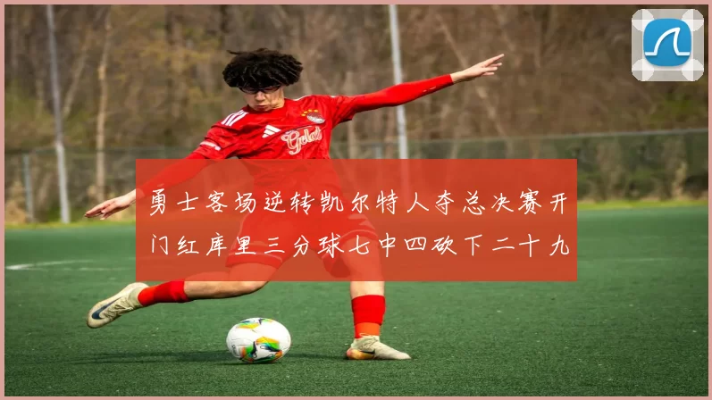 勇士客场逆转凯尔特人夺总决赛开门红库里三分球七中四砍下二十九分