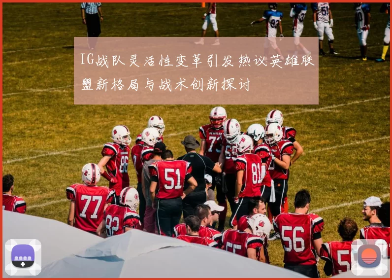 IG战队灵活性变革引发热议英雄联盟新格局与战术创新探讨