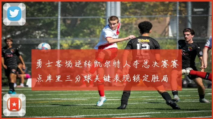 勇士客场逆转凯尔特人夺总决赛赛点库里三分球关键表现锁定胜局