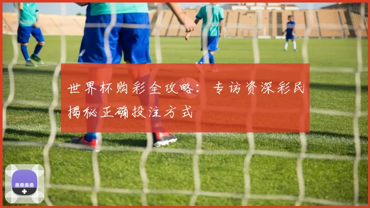 世界杯购彩全攻略:专访资深彩民揭秘正确投注方式