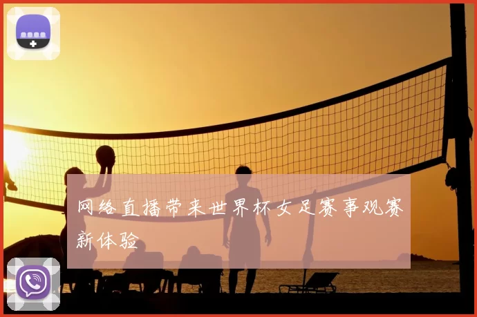 网络直播带来世界杯女足赛事观赛新体验