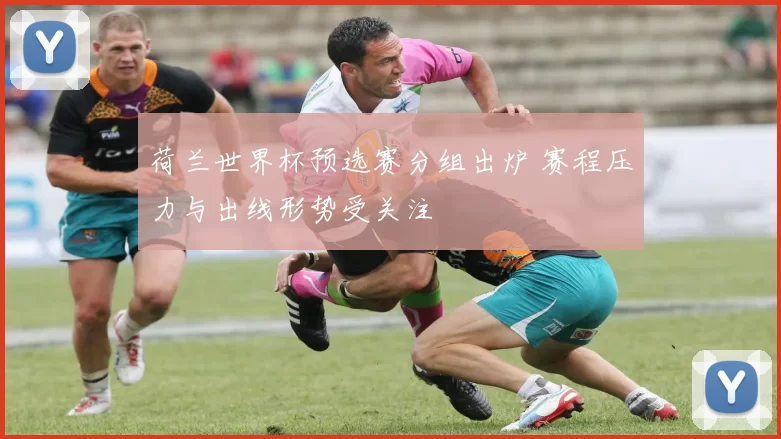 荷兰世界杯预选赛分组出炉 赛程压力与出线形势受关注