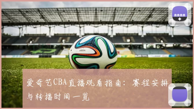 爱奇艺CBA直播观看指南：赛程安排与转播时间一览