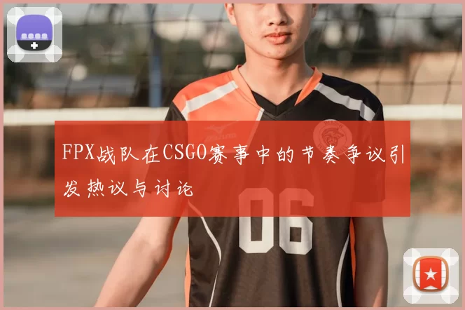 FPX战队在CSGO赛事中的节奏争议引发热议与讨论