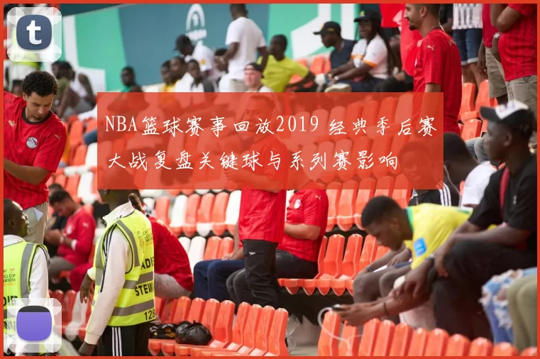 NBA篮球赛事回放2019 经典季后赛大战复盘关键球与系列赛影响