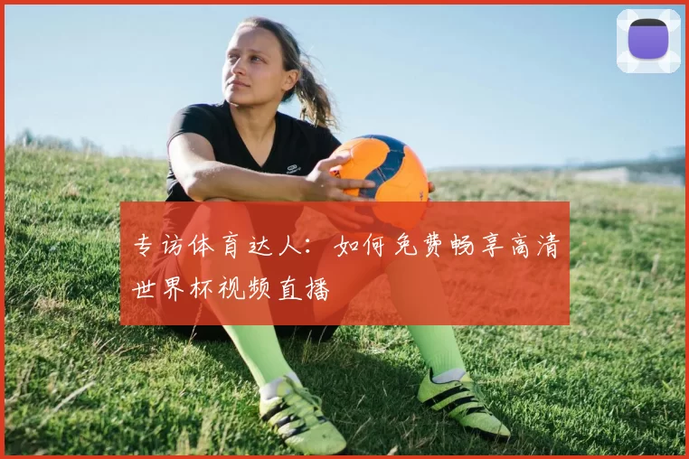 专访体育达人:如何免费畅享高清世界杯视频直播