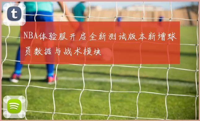 NBA体验服开启全新测试版本新增球员数据与战术模块