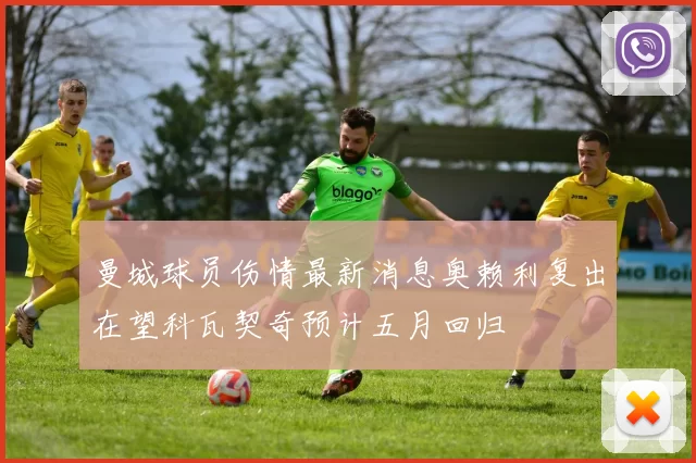 曼城球员伤情最新消息奥赖利复出在望科瓦契奇预计五月回归