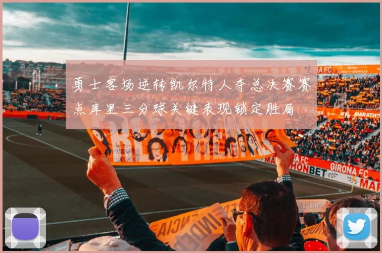 勇士客场逆转凯尔特人夺总决赛赛点库里三分球关键表现锁定胜局