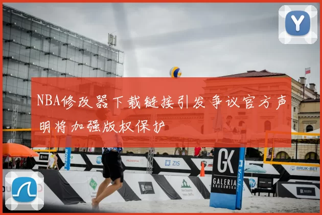 NBA修改器下载链接引发争议官方声明将加强版权保护